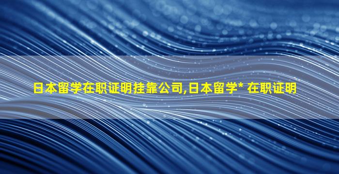 日本留学在职证明挂靠公司,日本留学*
 在职证明